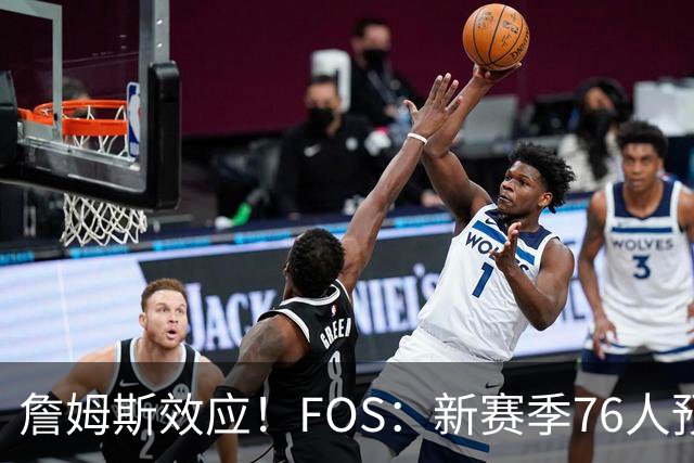 詹姆斯效应！FOS：新赛季76人预计将获得联盟顶格的34场全美直播